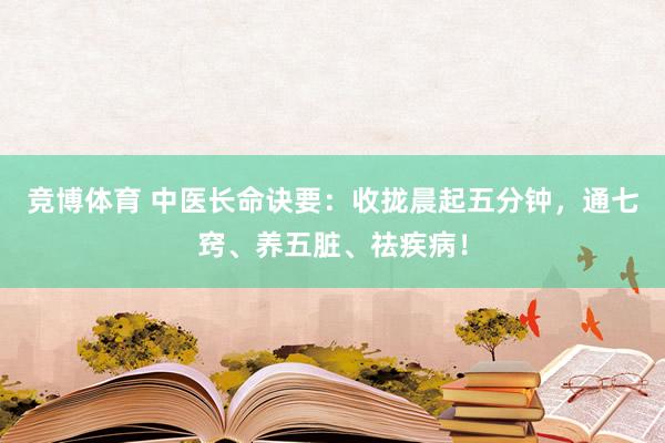 竞博体育 中医长命诀要：收拢晨起五分钟，通七窍、养五脏、祛疾病！