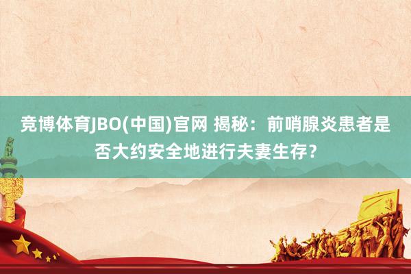 竞博体育JBO(中国)官网 揭秘：前哨腺炎患者是否大约安全地进行夫妻生存？