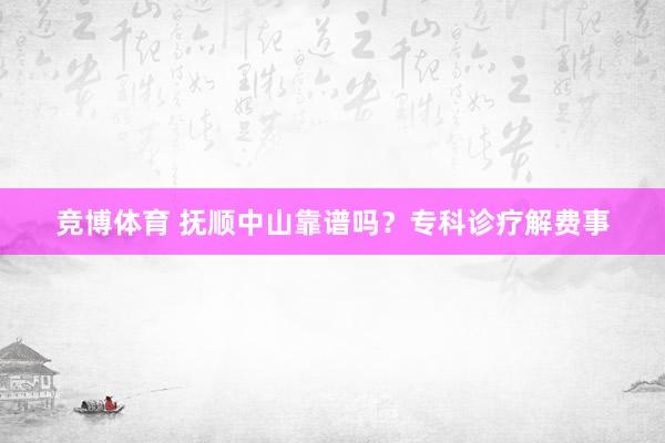 竞博体育 抚顺中山靠谱吗？专科诊疗解费事