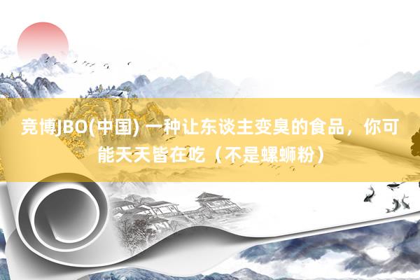 竞博JBO(中国) 一种让东谈主变臭的食品，你可能天天皆在吃（不是螺蛳粉）