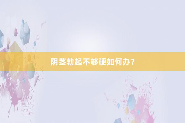 阴茎勃起不够硬如何办？