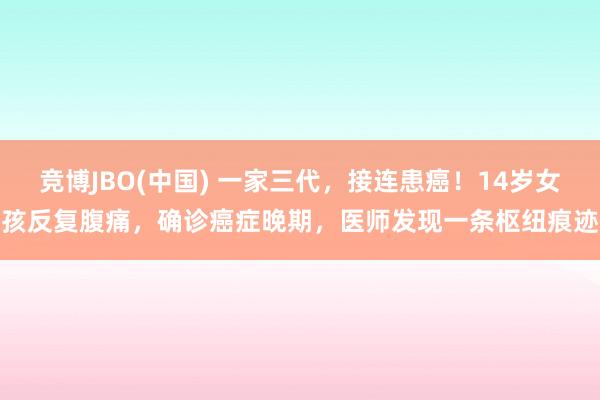 竞博JBO(中国) 一家三代，接连患癌！14岁女孩反复腹痛，确诊癌症晚期，医师发现一条枢纽痕迹