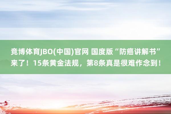 竞博体育JBO(中国)官网 国度版“防癌讲解书”来了！15条黄金法规，第8条真是很难作念到！
