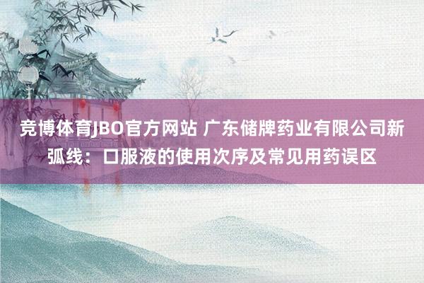 竞博体育JBO官方网站 广东储牌药业有限公司新弧线：口服液的使用次序及常见用药误区