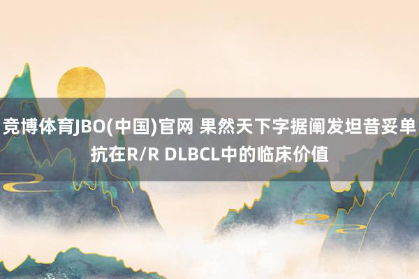竞博体育JBO(中国)官网 果然天下字据阐发坦昔妥单抗在R/R DLBCL中的临床价值