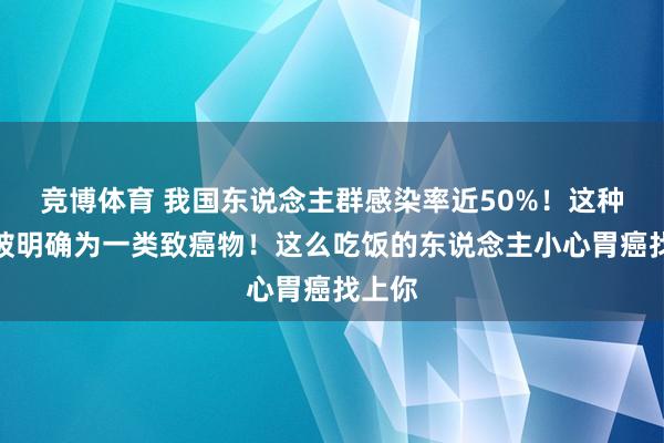 竞博体育 我国东说念主群感染率近50%！这种细菌被明确为一类致癌物！这么吃饭的东说念主小心胃癌找上你
