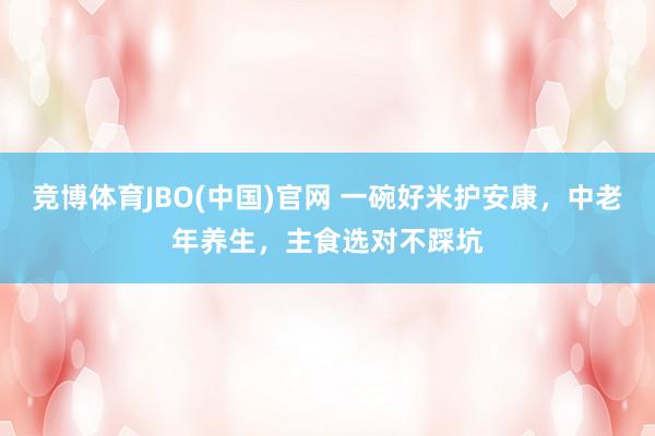 竞博体育JBO(中国)官网 一碗好米护安康，中老年养生，主食选对不踩坑