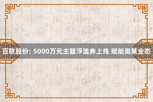 百联股份: 5000万元主题浮滥券上线 赋能奥莱业态