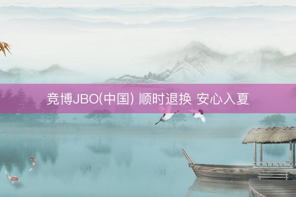 竞博JBO(中国) 顺时退换 安心入夏