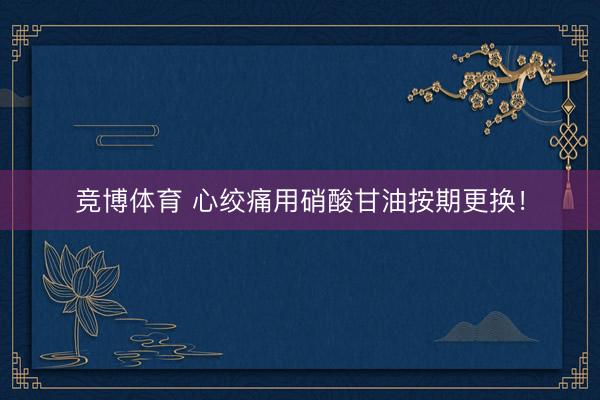 竞博体育 心绞痛用硝酸甘油按期更换！