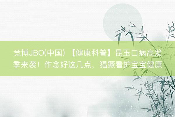 竞博JBO(中国) 【健康科普】昆玉口病高发季来袭！作念好这几点，猖獗看护宝宝健康