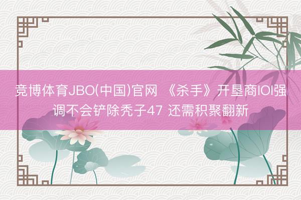 竞博体育JBO(中国)官网 《杀手》开垦商IOI强调不会铲除秃子47 还需积聚翻新