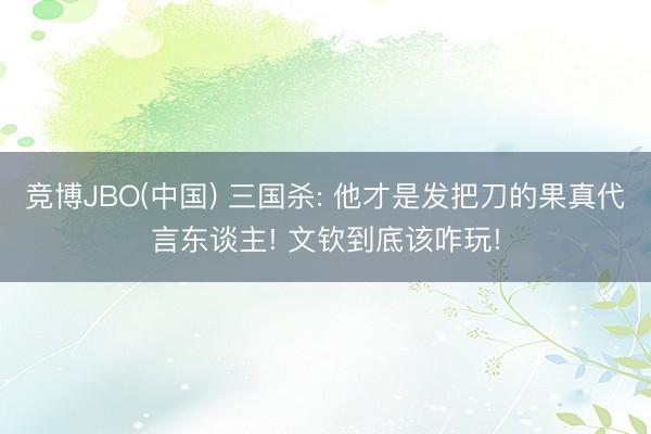 竞博JBO(中国) 三国杀: 他才是发把刀的果真代言东谈主! 文钦到底该咋玩!