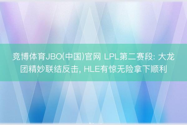 竞博体育JBO(中国)官网 LPL第二赛段: 大龙团精妙联结反击， HLE有惊无险拿下顺利