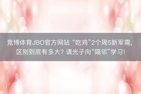 竞博体育JBO官方网站 “吃鸡”2个周5新军需， 区别到底有多大? 请光子向“隔邻”学习!