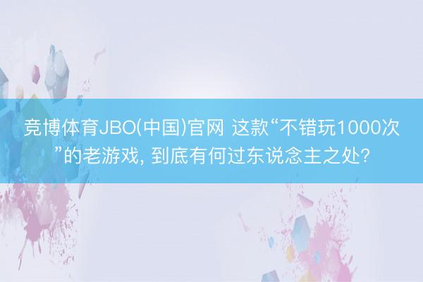 竞博体育JBO(中国)官网 这款“不错玩1000次”的老游戏， 到底有何过东说念主之处?