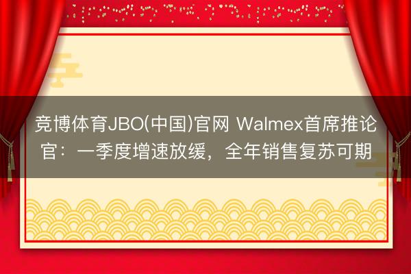 竞博体育JBO(中国)官网 Walmex首席推论官：一季度增速放缓，全年销售复苏可期