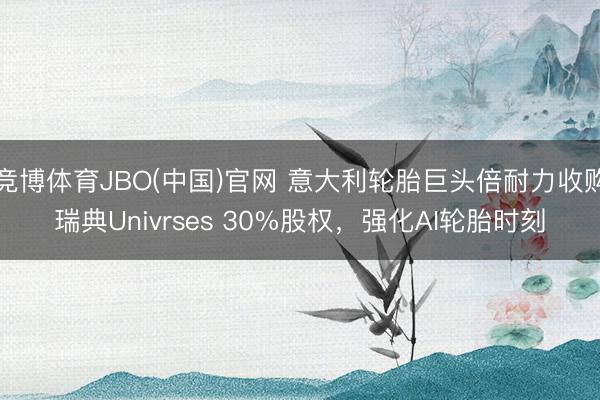 竞博体育JBO(中国)官网 意大利轮胎巨头倍耐力收购瑞典Univrses 30%股权，强化AI轮胎时刻