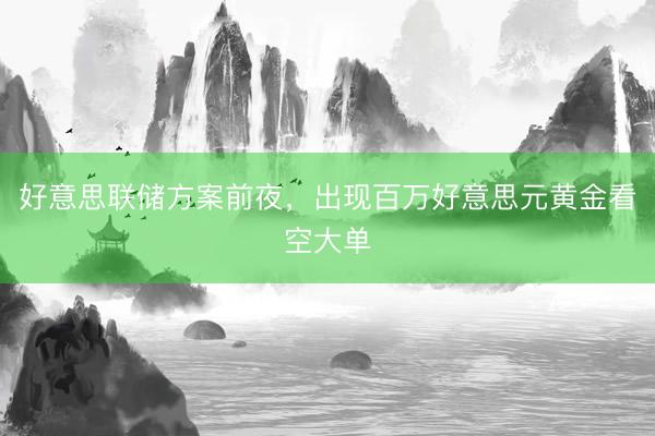 好意思联储方案前夜，出现百万好意思元黄金看空大单