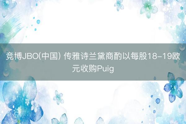 竞博JBO(中国) 传雅诗兰黛商酌以每股18-19欧元收购Puig
