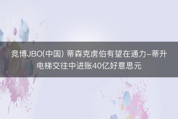 竞博JBO(中国) 蒂森克虏伯有望在通力-蒂升电梯交往中进账40亿好意思元