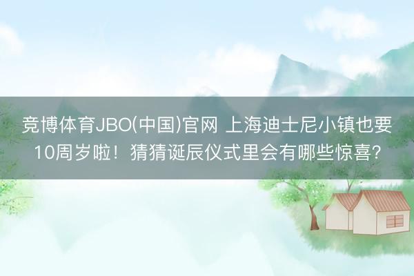 竞博体育JBO(中国)官网 上海迪士尼小镇也要10周岁啦！猜猜诞辰仪式里会有哪些惊喜？