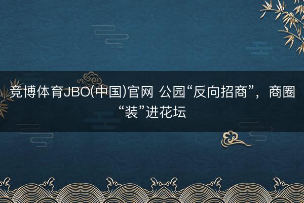 竞博体育JBO(中国)官网 公园“反向招商”，商圈“装”进花坛