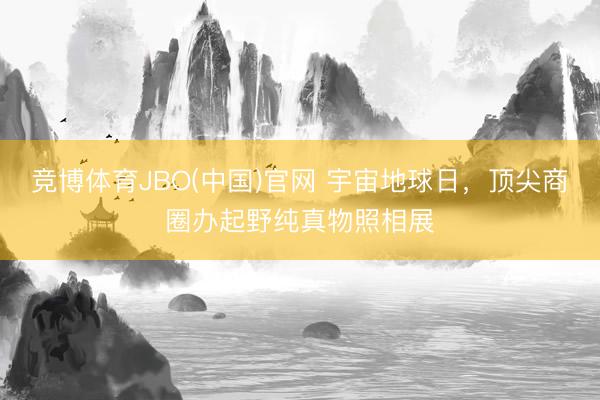 竞博体育JBO(中国)官网 宇宙地球日，顶尖商圈办起野纯真物照相展
