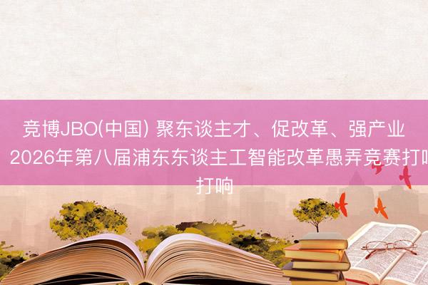 竞博JBO(中国) 聚东谈主才、促改革、强产业！2026年第八届浦东东谈主工智能改革愚弄竞赛打响