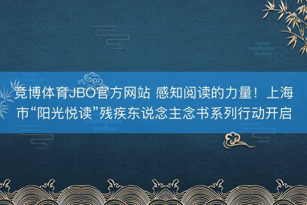 竞博体育JBO官方网站 感知阅读的力量！上海市“阳光悦读”残疾东说念主念书系列行动开启