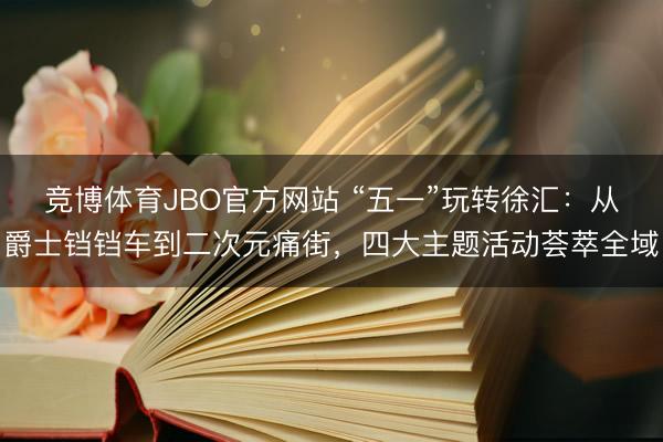 竞博体育JBO官方网站 “五一”玩转徐汇：从爵士铛铛车到二次元痛街，四大主题活动荟萃全域