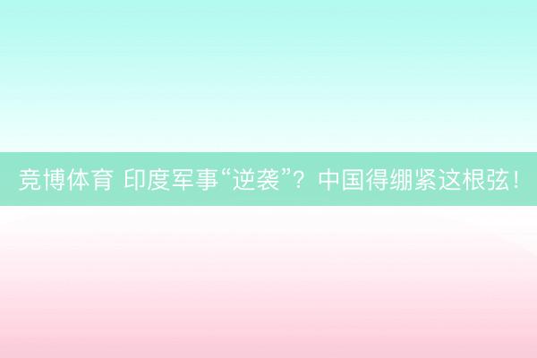 竞博体育 印度军事“逆袭”？中国得绷紧这根弦！