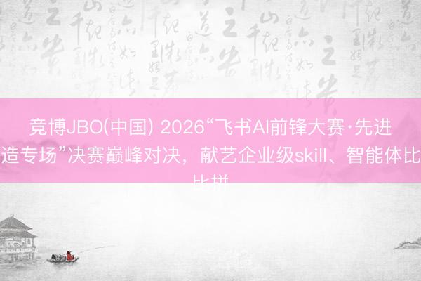 竞博JBO(中国) 2026“飞书AI前锋大赛·先进制造专场”决赛巅峰对决，献艺企业级skill、智能体比拼